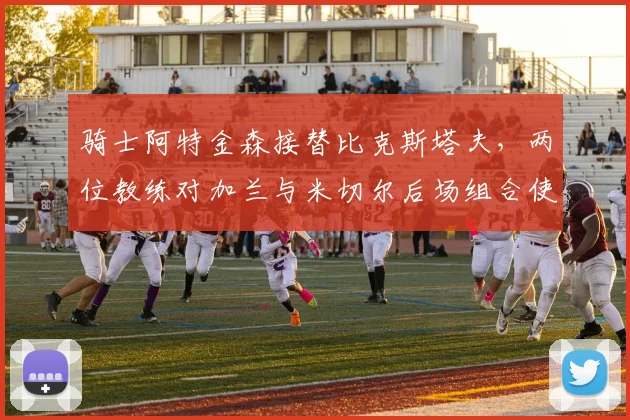 骑士阿特金森接替比克斯塔夫，两位教练对加兰与米切尔后场组合使用方式迥异