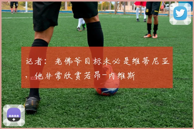 记者：老佛爷目标未必是维蒂尼亚，他非常欣赏若昂-内维斯