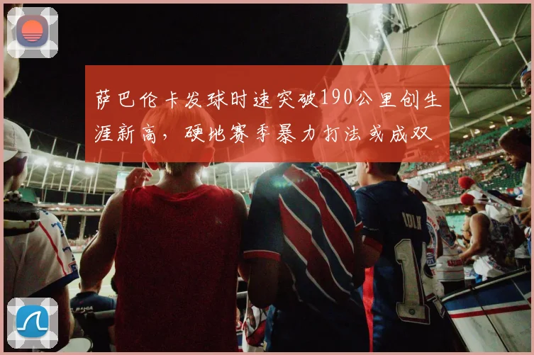 萨巴伦卡发球时速突破190公里创生涯新高，硬地赛季暴力打法或成双刃剑