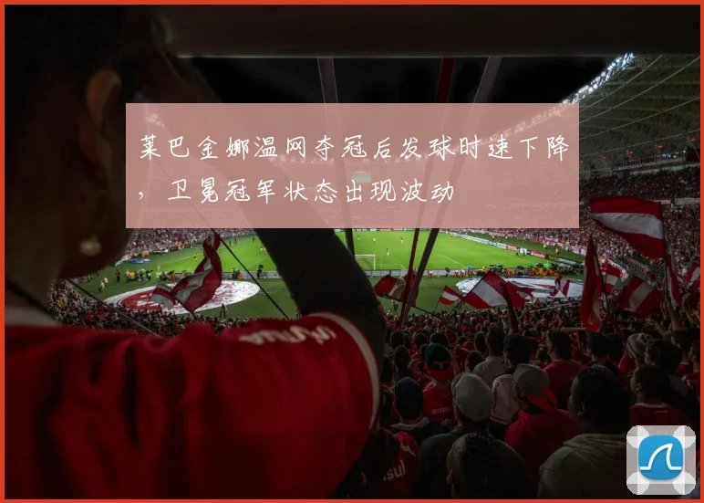 莱巴金娜温网夺冠后发球时速下降，卫冕冠军状态出现波动