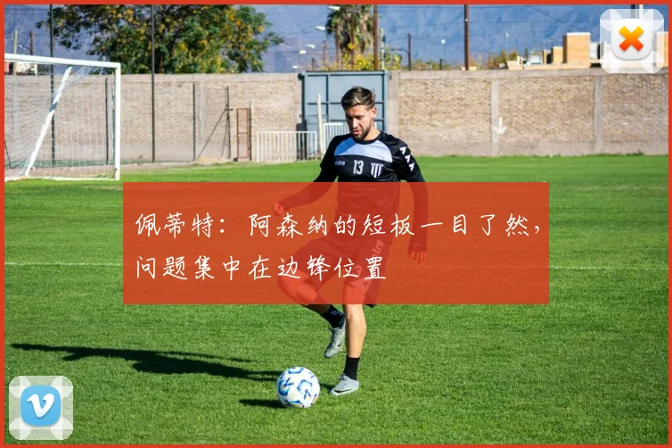 佩蒂特：阿森纳的短板一目了然，问题集中在边锋位置