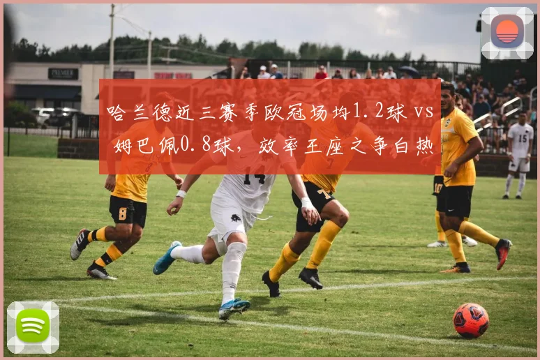哈兰德近三赛季欧冠场均1.2球 vs 姆巴佩0.8球，效率王座之争白热化