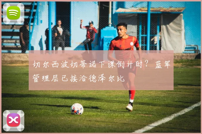 切尔西波切蒂诺下课倒计时？蓝军管理层已接洽德泽尔比