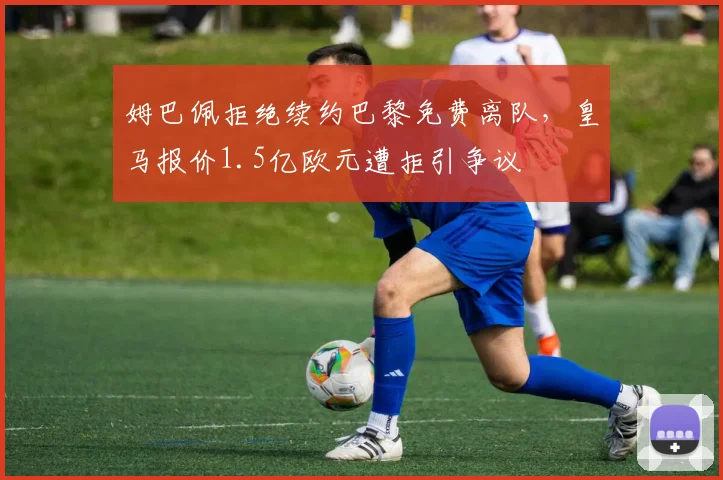 姆巴佩拒绝续约巴黎免费离队，皇马报价1.5亿欧元遭拒引争议